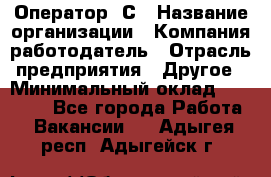 Оператор 1С › Название организации ­ Компания-работодатель › Отрасль предприятия ­ Другое › Минимальный оклад ­ 20 000 - Все города Работа » Вакансии   . Адыгея респ.,Адыгейск г.